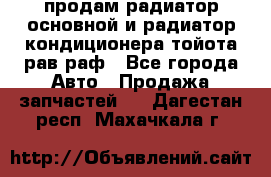 продам радиатор основной и радиатор кондиционера тойота рав раф - Все города Авто » Продажа запчастей   . Дагестан респ.,Махачкала г.